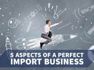 5 ASPECTS OF A PERFECT IMPORT BUSINESS
