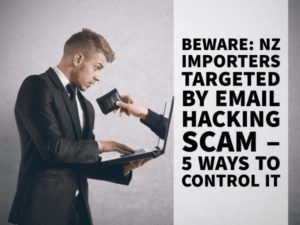 BEWARE: NZ IMPORTERS TARGETED BY EMAIL HACKING SCAM – 5 WAYS TO CONTROL IT