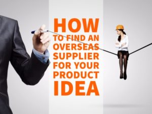 HOW TO FIND AN OVERSEAS SUPPLIER FOR YOUR PRODUCT IDEA